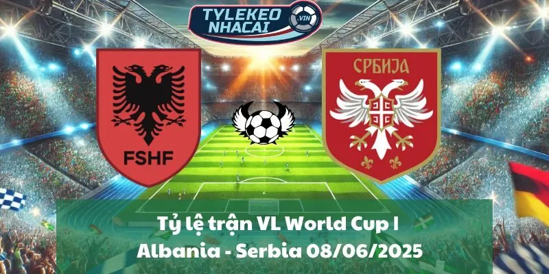 Tỷ lệ trận VL World Cup | Albania - Serbia 08/06/2025