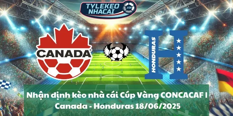 Nhận định kèo nhà cái Cúp Vàng CONCACAF | Canada - Honduras 18/06/2025
