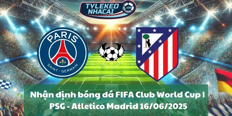 Nhận định bóng đá FIFA Club World Cup | PSG - Atletico Madrid 16/06/2025